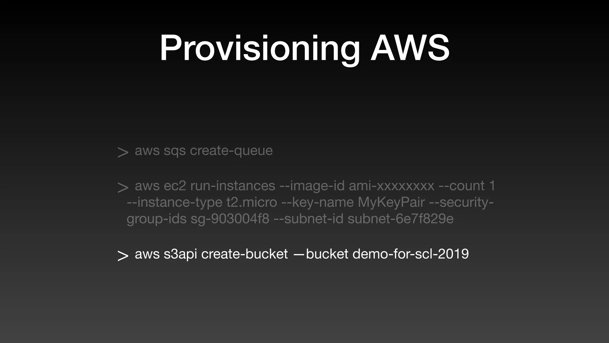 Provisioning AWS
> aws sqs create-queue
> aws ec2 run-instances --image-id ami-xxxxxxxx --count 1
--instance-type t2.micro --key-name MyKeyPair --security-
group-ids sg-903004f8 --subnet-id subnet-6e7f829e
> aws s3api create-bucket —bucket demo-for-scl-2019
 