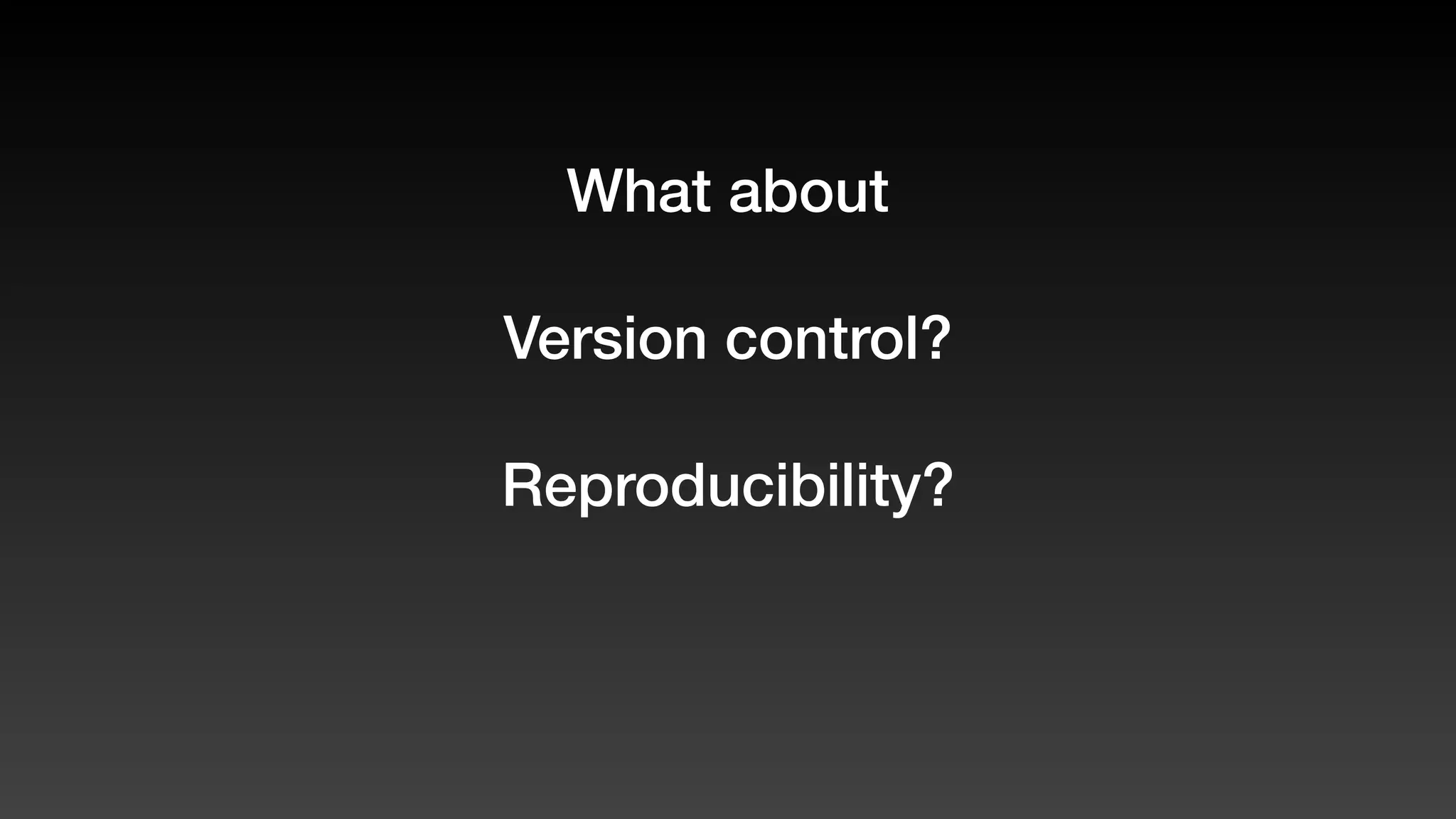 What about
Version control?
Reproducibility?
 