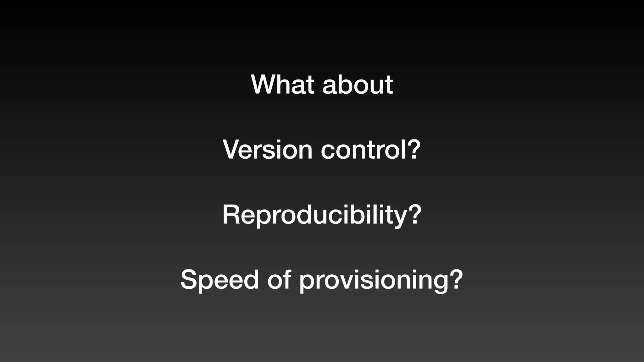 What about
Version control?
Reproducibility?
Speed of provisioning?
 