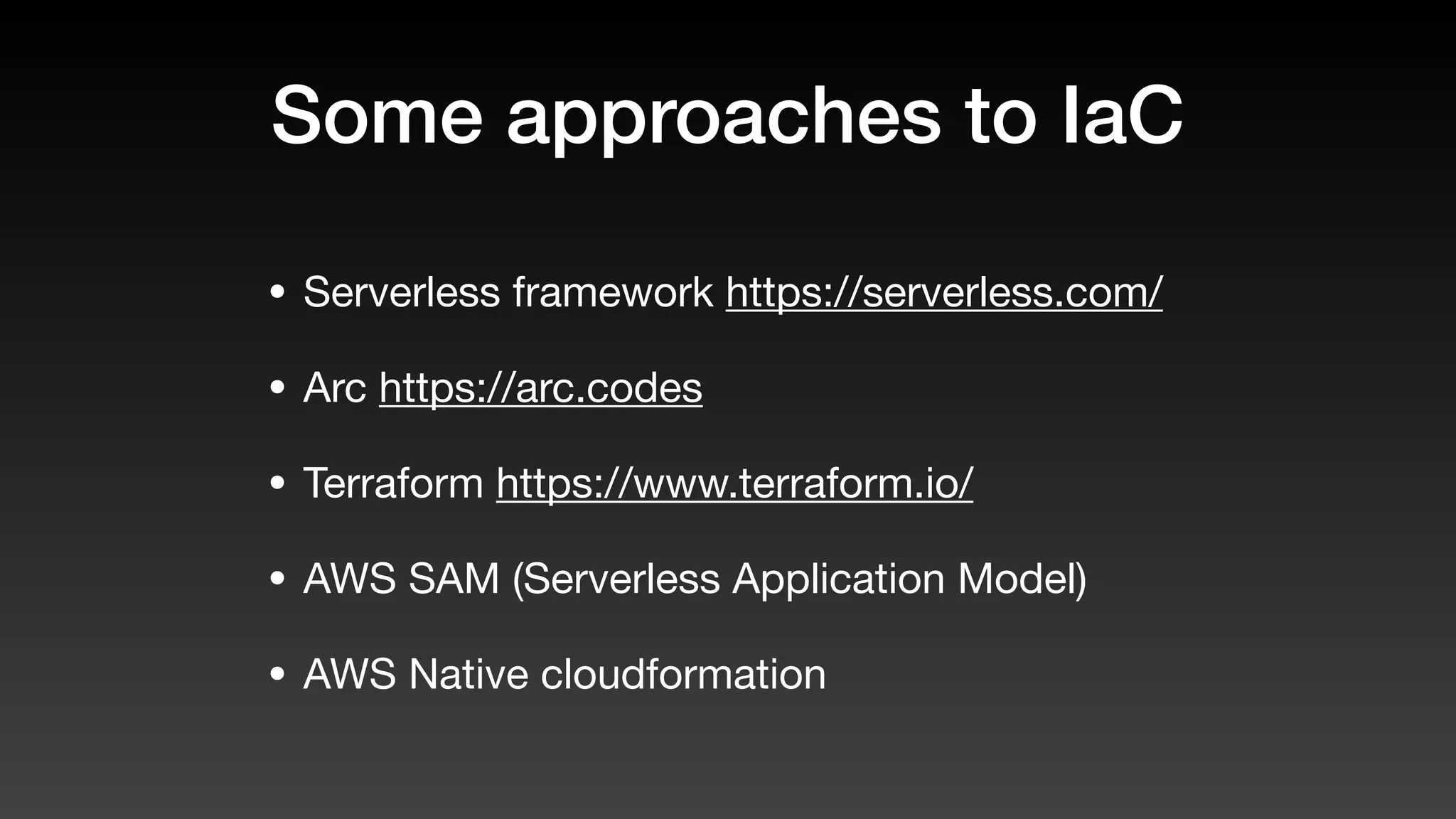 Some approaches to IaC
• Serverless framework https://serverless.com/
• Arc https://arc.codes
• Terraform https://www.terraform.io/
• AWS SAM (Serverless Application Model)
• AWS Native cloudformation
 