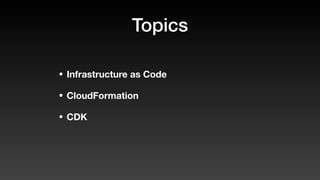 Topics
• Infrastructure as Code
• CloudFormation
• CDK
 