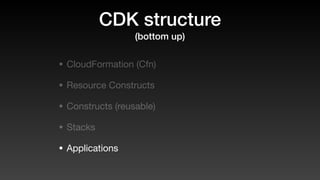CDK structure
(bottom up)
• CloudFormation (Cfn)
• Resource Constructs
• Constructs (reusable)
• Stacks
• Applications
 