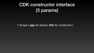 CDK constructor interface
(3 params)
• Scope ( app for stacks, this for constructs )
 