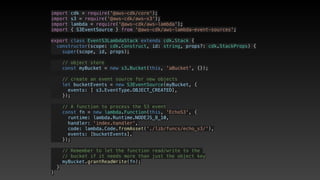 import cdk = require('@aws-cdk/core');
import s3 = require('@aws-cdk/aws-s3');
import lambda = require('@aws-cdk/aws-lambda');
import { S3EventSource } from '@aws-cdk/aws-lambda-event-sources';
export class EventS3LambdaStack extends cdk.Stack {
  constructor(scope: cdk.Construct, id: string, props?: cdk.StackProps) {
    super(scope, id, props);
    // object store
    const myBucket = new s3.Bucket(this, 'aBucket', {});
    // create an event source for new objects
    let bucketEvents = new S3EventSource(myBucket, {
      events: [ s3.EventType.OBJECT_CREATED],
    });
    // A function to process the S3 event
    const fn = new lambda.Function(this, 'EchoS3', {
      runtime: lambda.Runtime.NODEJS_8_10,
      handler: 'index.handler',
      code: lambda.Code.fromAsset('./lib/funcs/echo_s3/'),
      events: [bucketEvents],
    });
    // Remember to let the function read/write to the 
    // bucket if it needs more than just the object key
    myBucket.grantReadWrite(fn);
  }
}
 