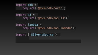 import cdk =
require('@aws-cdk/core');
import s3 = 
require('@aws-cdk/aws-s3');
import lambda = 
require('@aws-cdk/aws-lambda');
import { S3EventSource } 
 