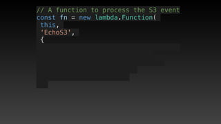 // A function to process the S3 event
const fn = new lambda.Function(
this,
‘EchoS3',
{
 