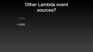 Other Lambda event
sources?
• SQS
• SNS
 