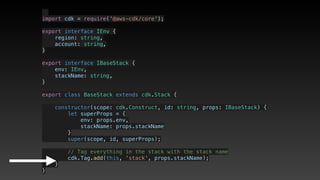   
import cdk = require('@aws-cdk/core');
export interface IEnv {
    region: string,
    account: string,
}
export interface IBaseStack {
    env: IEnv,
    stackName: string,
}
export class BaseStack extends cdk.Stack {
    constructor(scope: cdk.Construct, id: string, props: IBaseStack) {
        let superProps = {
            env: props.env,
            stackName: props.stackName
        }
        super(scope, id, superProps);
        // Tag everything in the stack with the stack name
        cdk.Tag.add(this, 'stack', props.stackName);
    }
}
 