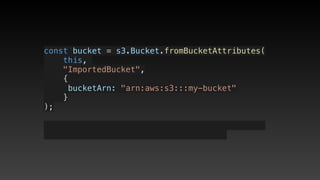 const bucket = s3.Bucket.fromBucketAttributes(
    this, 
    "ImportedBucket",
    {
     bucketArn: "arn:aws:s3:::my-bucket"
    }
);
 