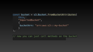 const bucket = s3.Bucket.fromBucketAttributes(
    this, 
    "ImportedBucket",
    {
     bucketArn: "arn:aws:s3:::my-bucket"
    }
);
// now you can just call methods on the bucket
 