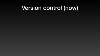 Version control (now)
 