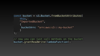 const bucket = s3.Bucket.fromBucketAttributes(
    this, 
    "ImportedBucket",
    {
     bucketArn: "arn:aws:s3:::my-bucket"
    }
);
// now you can just call methods on the bucket
bucket.grantReadWrite(lambdaFunction);
 