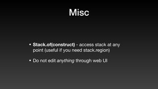 Misc
• Stack.of(construct) - access stack at any
point (useful if you need stack.region)
• Do not edit anything through web UI
 