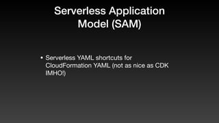 Serverless Application
Model (SAM)
• Serverless YAML shortcuts for
CloudFormation YAML (not as nice as CDK
IMHO!)
 