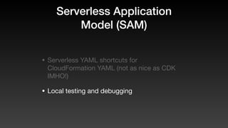 Serverless Application
Model (SAM)
• Serverless YAML shortcuts for
CloudFormation YAML (not as nice as CDK
IMHO!)
• Local testing and debugging
 