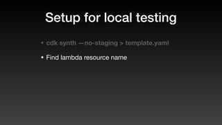 Setup for local testing
• cdk synth —no-staging > template.yaml
• Find lambda resource name
 