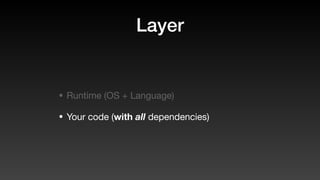 Layer
• Runtime (OS + Language)
• Your code (with all dependencies)
 