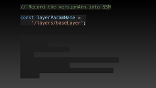 // Record the versionArn into SSM
const layerParamName = 
‘/layers/baseLayer';
 