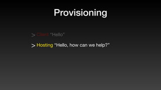 Provisioning
> Client “Hello”
> Hosting “Hello, how can we help?”
 