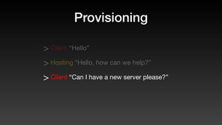 Provisioning
> Client “Hello”
> Hosting “Hello, how can we help?”
> Client “Can I have a new server please?”
 