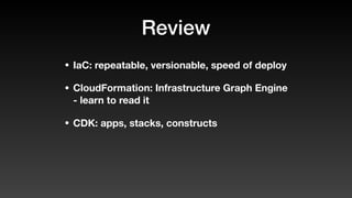 Review
• IaC: repeatable, versionable, speed of deploy
• CloudFormation: Infrastructure Graph Engine
- learn to read it
• CDK: apps, stacks, constructs
 