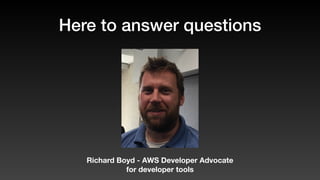 Here to answer questions
Richard Boyd - AWS Developer Advocate
for developer tools
 