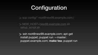 Conﬁguration
> scp conﬁg/* root@new99.example.com:/
> NEW_HOST=new99.example.com sh
setup_script.sh
> ssh root@new99.example.com; apt-get
install puppet; puppet run —master:
puppet.example.com; make tea; puppet run
 