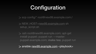 Conﬁguration
> scp conﬁg/* root@new99.example.com:/
> NEW_HOST=new99.example.com sh
setup_script.sh
> ssh root@new99.example.com; apt-get
install puppet; puppet run —master:
puppet.example.com; make tea; puppet run
> ansible new99.example.com <playbook>
 