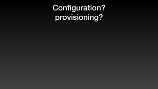 Conﬁguration?
provisioning?
 