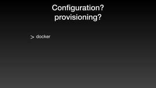 Conﬁguration?
provisioning?
> docker
 