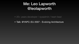 Me: Leo Lapworth
@leolapworth
• 20+ years developer / sysadmin / team lead
• Talk: @YAPC::EU 2007 - Evolving Architecture
 