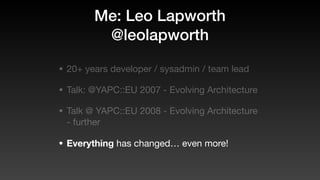 Me: Leo Lapworth
@leolapworth
• 20+ years developer / sysadmin / team lead
• Talk: @YAPC::EU 2007 - Evolving Architecture
• Talk @ YAPC::EU 2008 - Evolving Architecture
- further
• Everything has changed… even more!
 