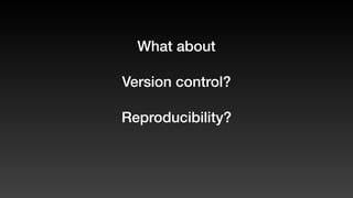 What about
Version control?
Reproducibility?
 