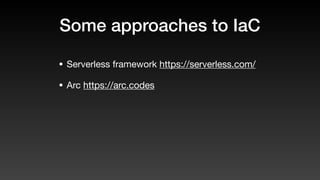 Some approaches to IaC
• Serverless framework https://serverless.com/
• Arc https://arc.codes
 