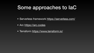 Some approaches to IaC
• Serverless framework https://serverless.com/
• Arc https://arc.codes
• Terraform https://www.terraform.io/
 