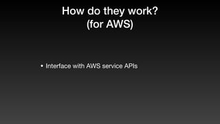 How do they work?
(for AWS)
• Interface with AWS service APIs
 