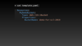 > cat template.yaml
  Resources:
   MyDemoBucket:
     Type: AWS::S3::Bucket
     Properties: 
       BucketName: demo-for-scl-2019
 