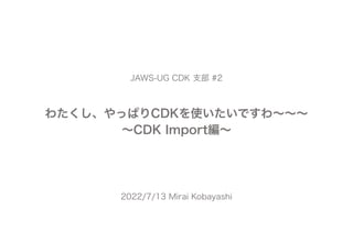 わたくし、やっぱりCDKを使いたいですわ∼∼∼
∼CDK Import編∼
2022/7/13 Mirai Kobayashi
JAWS-UG CDK 支部 #2
 