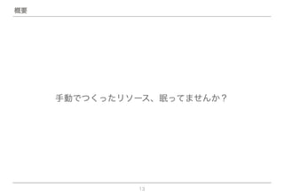13
手動でつくったリソース、眠ってませんか？
概要
 