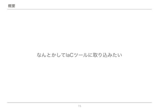15
なんとかしてIaCツールに取り込みたい
概要
 