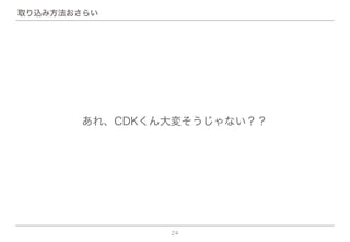 24
あれ、CDKくん大変そうじゃない？？
取り込み方法おさらい
 