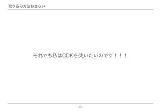 26
それでも私はCDKを使いたいのです！！！
取り込み方法おさらい
 