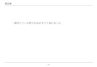 58
まとめ
・既存リソース取り込みがすごく楽になった
 