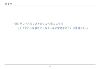 59
まとめ
・既存リソース取り込みがすごく楽になった
  ・とくにCfnを触ることなくcdkで完結することは素晴らしい
 