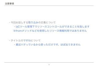 9
注意事項
・タイトルのですわについて
  ・最近ハマっているから使っただけです、ほぼ出てきません
・今回お話しする取り込みの定義について
  ・IaCツール管理下でリソースコントロールができることを指します
  ※fromメソッドなどを使用したリソース情報利用ではありません
 