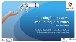 Tecnología educativa
con un toque humano
Carlos Delgado Kloos
Univ. Carlos III de Madrid, www.it.uc3m.es, @cdkloos
Red eMadrid, www.emadridnet.org, #emadridnet
UNESCO Chair on
Scalable Digital Education for All
Spain
United Nations
Educational,Scientificand
Cultural Organization
 