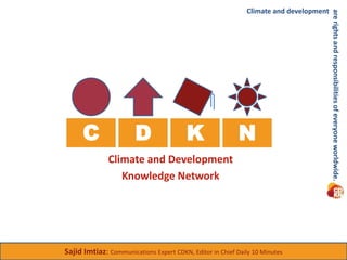 C 
Climate and development 
D K N 
Climate and Development 
Knowledge Network 
Sajid Imtiaz: Communications Expert CDKN, Editor in Chief Daily 10 Minutes 
are rights and responsibilities of everyone worldwide. 
