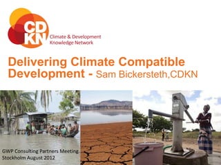 Delivering Climate Compatible
  Development - Sam Bickersteth,CDKN




GWP Consulting Partners Meeting.
Stockholm August 2012
 
