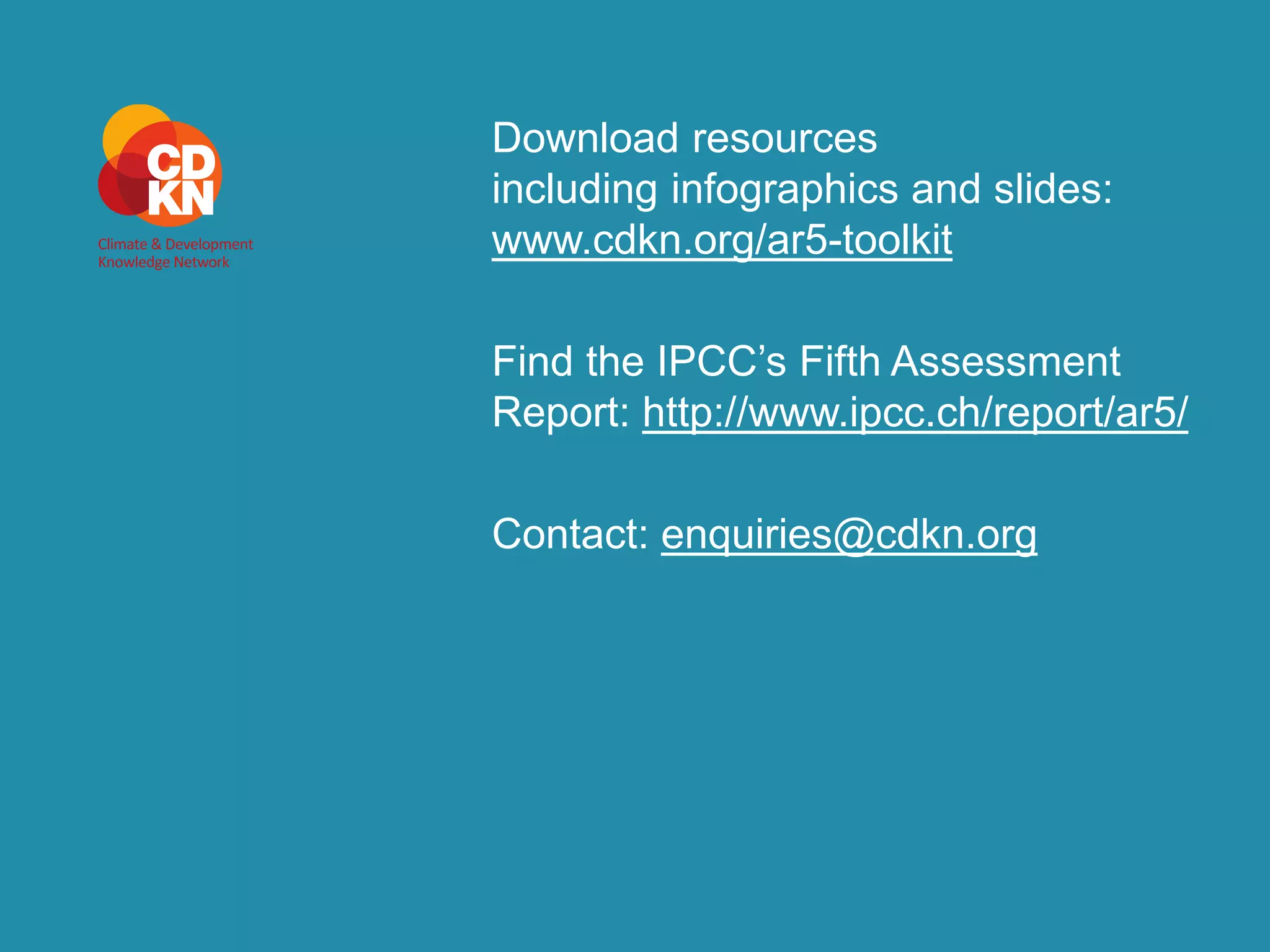 Download resources 
including infographics and slides: 
www.cdkn.org/ar5-toolkit 
Find the IPCC’s Fifth Assessment 
Report: http://www.ipcc.ch/report/ar5/ 
Contact: enquiries@cdkn.org 
