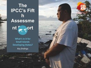 The 
IPCC’s Fift 
h 
Assessme 
nt Report 
What’s in it for 
Small Islands 
Developing States? 
Key findings 
 